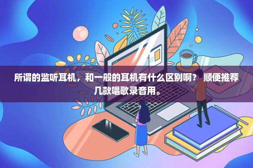 所谓的监听耳机，和一般的耳机有什么区别啊？ 顺便推荐几款唱歌录音用。