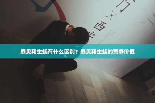 扇贝和生蚝有什么区别？扇贝和生蚝的营养价值