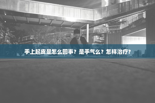 手上起皮是怎么回事？是手气么？怎样治疗？