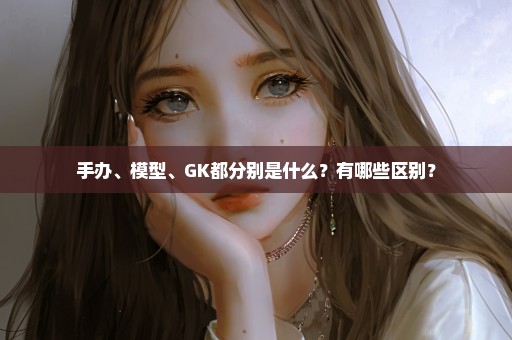 手办、模型、GK都分别是什么？有哪些区别？