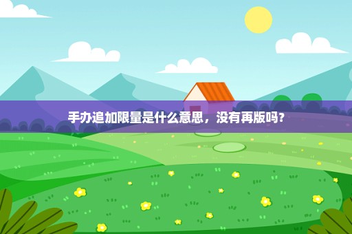 手办追加限量是什么意思，没有再版吗？