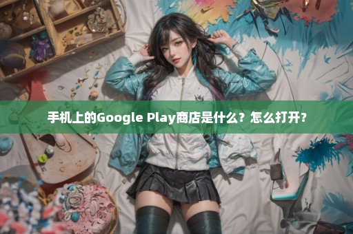 手机上的Google Play商店是什么？怎么打开？