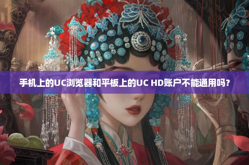 手机上的UC浏览器和平板上的UC HD账户不能通用吗？