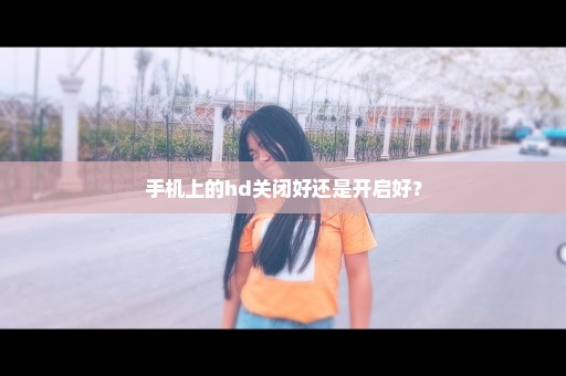 手机上的hd关闭好还是开启好？