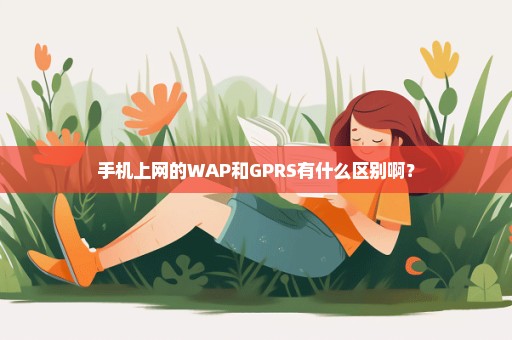 手机上网的WAP和GPRS有什么区别啊？