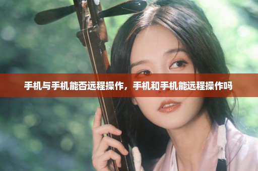 手机与手机能否远程操作，手机和手机能远程操作吗 