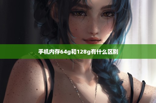 手机内存64g和128g有什么区别