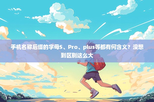 手机名称后缀的字母S、Pro、plus等都有何含义？没想到区别这么大