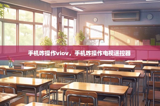 手机咋操作viov，手机咋操作电视遥控器 