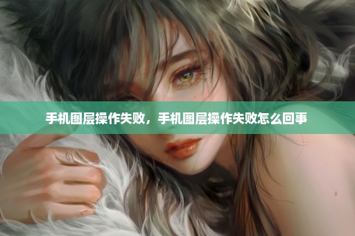 手机图层操作失败，手机图层操作失败怎么回事 