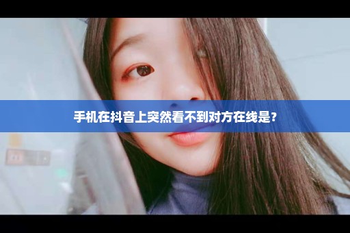 手机在抖音上突然看不到对方在线是？