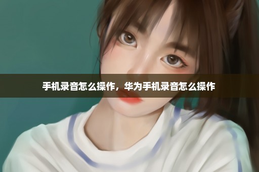 手机录音怎么操作，华为手机录音怎么操作 