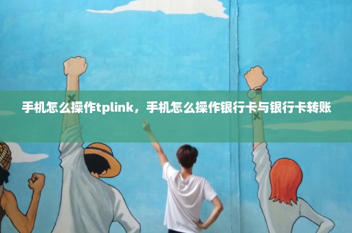 手机怎么操作tplink，手机怎么操作银行卡与银行卡转账 