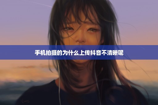 手机拍摄的为什么上传抖音不清晰呢