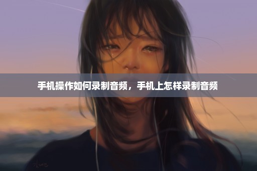 手机操作如何录制音频，手机上怎样录制音频 