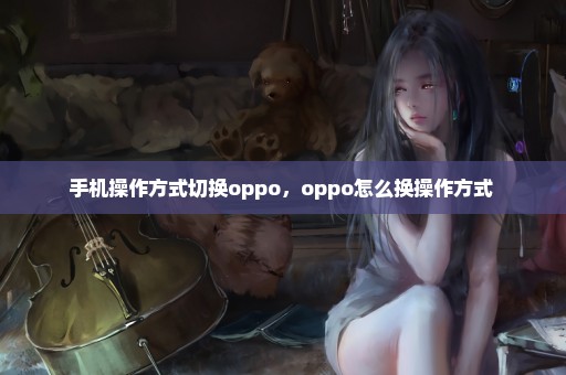 手机操作方式切换oppo，oppo怎么换操作方式 