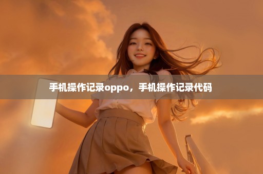 手机操作记录oppo，手机操作记录代码 