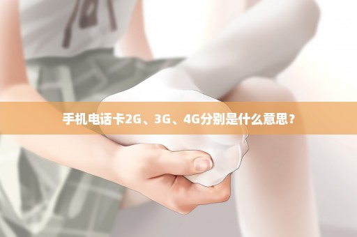 手机电话卡2G、3G、4G分别是什么意思？