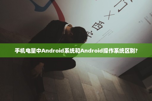 手机电量中Android系统和Android操作系统区别?