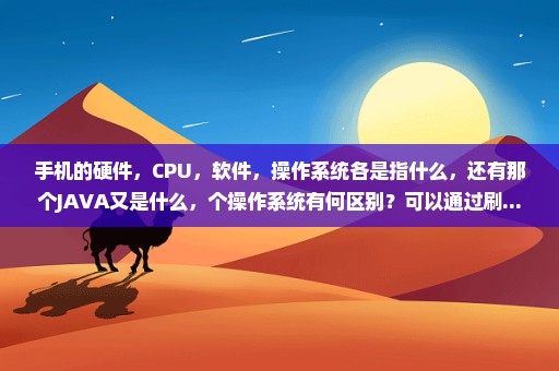 手机的硬件，CPU，软件，操作系统各是指什么，还有那个JAVA又是什么，个操作系统有何区别？可以通过刷...