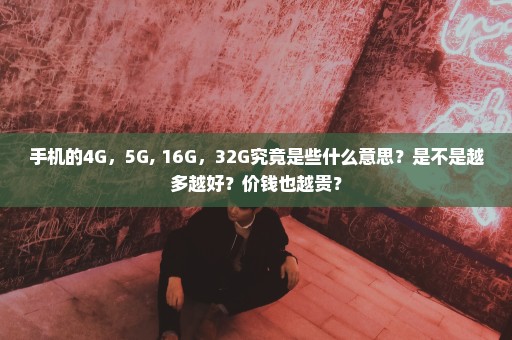 手机的4G，5G, 16G，32G究竟是些什么意思？是不是越多越好？价钱也越贵？