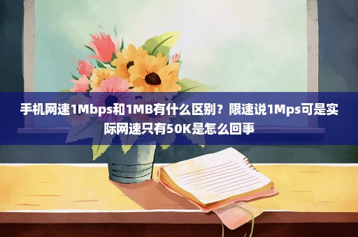 手机网速1Mbps和1MB有什么区别？限速说1Mps可是实际网速只有50K是怎么回事