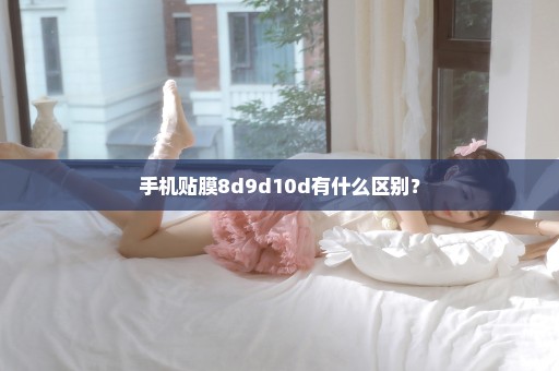 手机贴膜8d9d10d有什么区别？