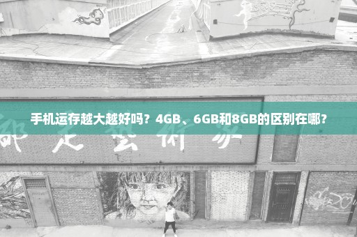 手机运存越大越好吗？4GB、6GB和8GB的区别在哪？