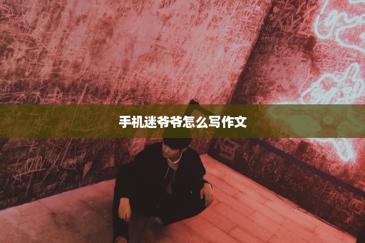 手机迷爷爷怎么写作文