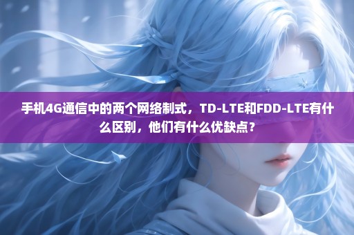 手机4G通信中的两个网络制式，TD-LTE和FDD-LTE有什么区别，他们有什么优缺点？