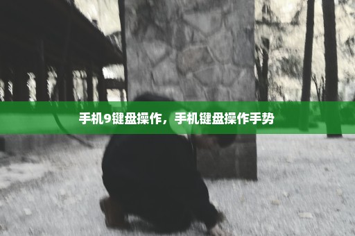 手机9键盘操作，手机键盘操作手势 