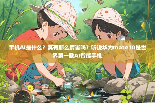 手机AI是什么？真有那么厉害吗？听说华为mate10是世界第一款AI智能手机