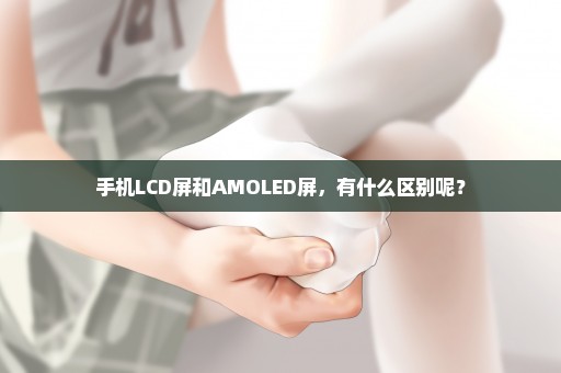 手机LCD屏和AMOLED屏，有什么区别呢？