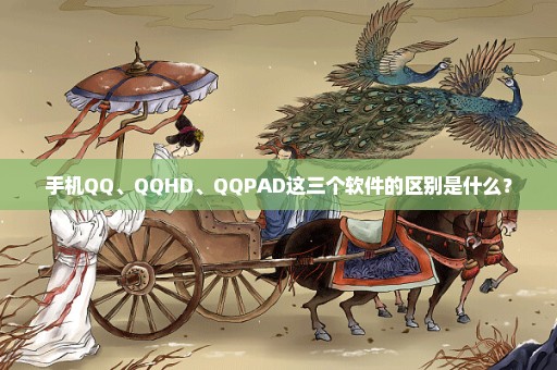 手机QQ、QQHD、QQPAD这三个软件的区别是什么？