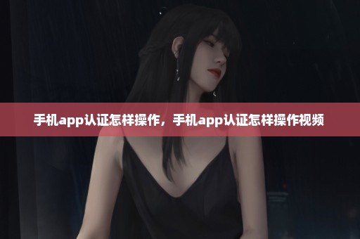 手机app认证怎样操作，手机app认证怎样操作视频 