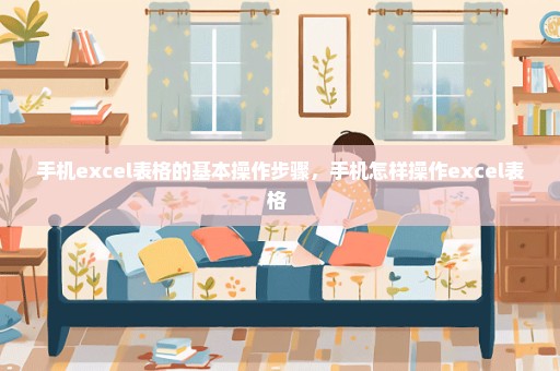 手机excel表格的基本操作步骤，手机怎样操作excel表格 