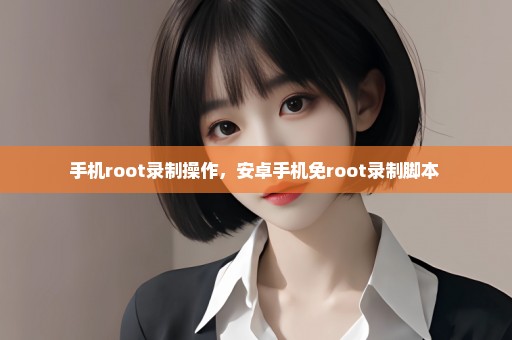 手机root录制操作，安卓手机免root录制脚本 