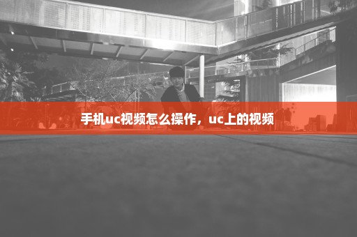 手机uc视频怎么操作，uc上的视频 