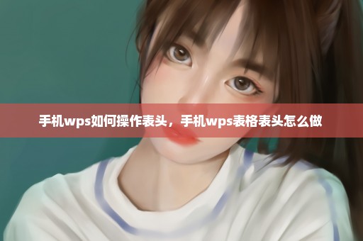 手机wps如何操作表头，手机wps表格表头怎么做 