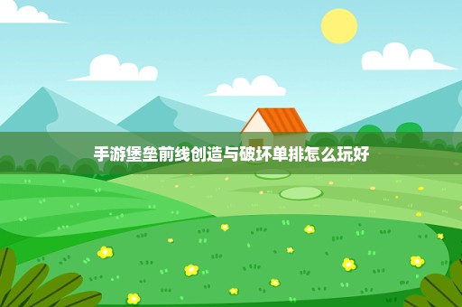 手游堡垒前线创造与破坏单排怎么玩好