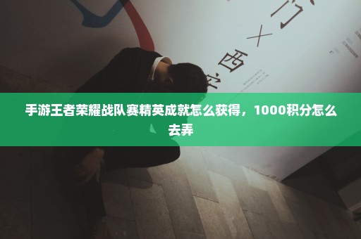 手游王者荣耀战队赛精英成就怎么获得，1000积分怎么去弄