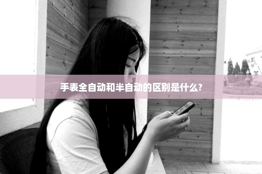 手表全自动和半自动的区别是什么?