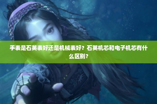 手表是石英表好还是机械表好？石英机芯和电子机芯有什么区别？