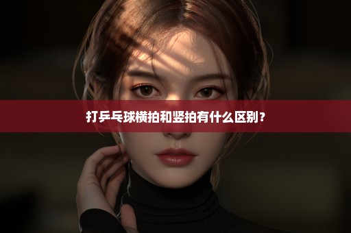 打乒乓球横拍和竖拍有什么区别？