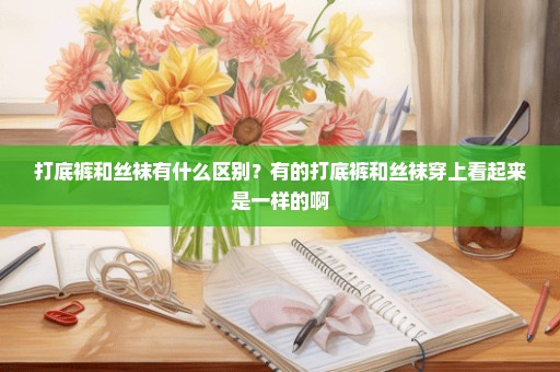 打底裤和丝袜有什么区别？有的打底裤和丝袜穿上看起来是一样的啊