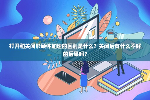 打开和关闭形硬件加速的区别是什么？关闭后有什么不好的后果吗？