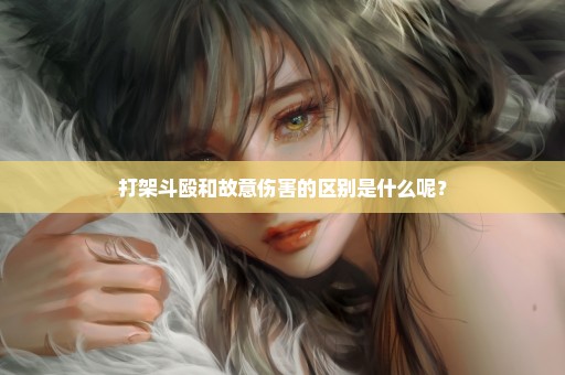 打架斗殴和故意伤害的区别是什么呢？