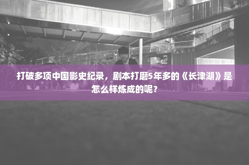 打破多项中国影史纪录，剧本打磨5年多的《长津湖》是怎么样炼成的呢？