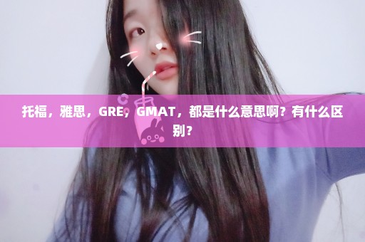 托福，雅思，GRE，GMAT，都是什么意思啊？有什么区别？