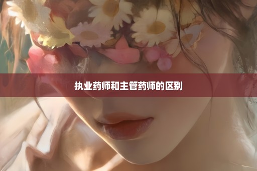 执业药师和主管药师的区别